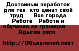 Достойный заработок для тех, кто ценит свой труд . - Все города Работа » Работа и обучение за границей   . Адыгея респ.